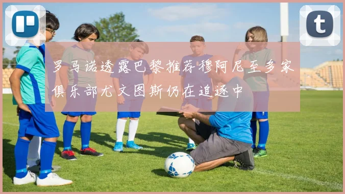 罗马诺透露巴黎推荐穆阿尼至多家俱乐部尤文图斯仍在追逐中