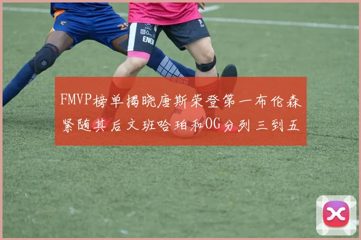 FMVP榜单揭晓唐斯荣登第一布伦森紧随其后文班哈珀和OG分列三到五位