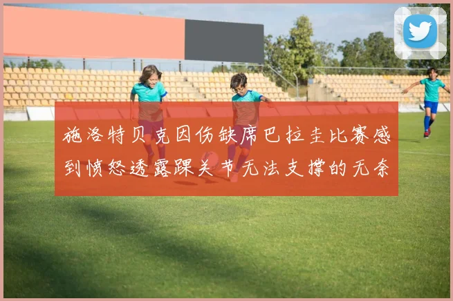 施洛特贝克因伤缺席巴拉圭比赛感到愤怒透露踝关节无法支撑的无奈