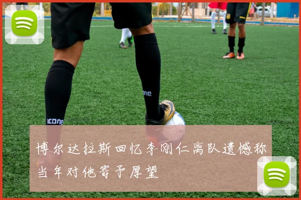 博尔达拉斯回忆李刚仁离队遗憾称当年对他寄予厚望
