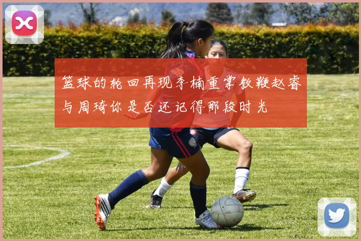 篮球的轮回再现李楠重掌教鞭赵睿与周琦你是否还记得那段时光