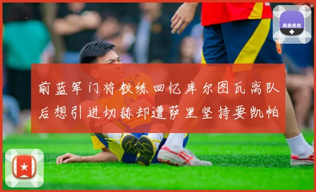前蓝军门将教练回忆库尔图瓦离队后想引进切赫却遭萨里坚持要凯帕
