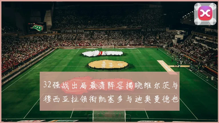32强战出局最贵阵容揭晓维尔茨与穆西亚拉领衔凯塞多与迪奥曼德也在其中