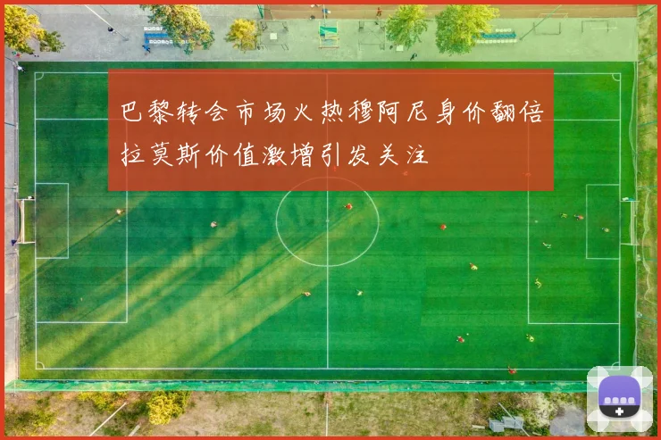 巴黎转会市场火热穆阿尼身价翻倍拉莫斯价值激增引发关注