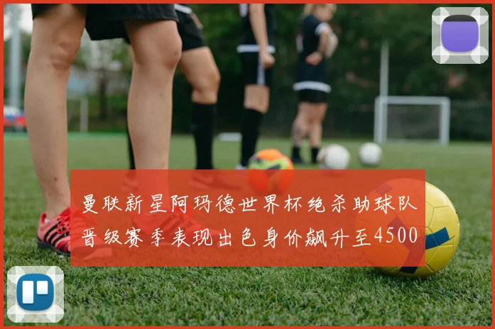 曼联新星阿玛德世界杯绝杀助球队晋级赛季表现出色身价飙升至4500万欧
