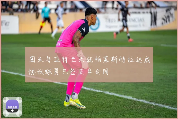 国米与亚特兰大就帕莱斯特拉达成协议球员已签五年合同
