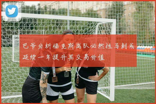 巴爷分析福克斯离队必然性马刺或延续一年提升其交易价值