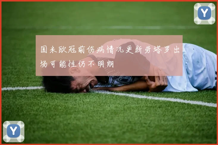国米欧冠前伤病情况更新劳塔罗出场可能性仍不明朗