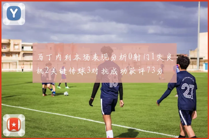 马丁内利本场表现分析0射门1失良机2关键传球3对抗成功获评73分