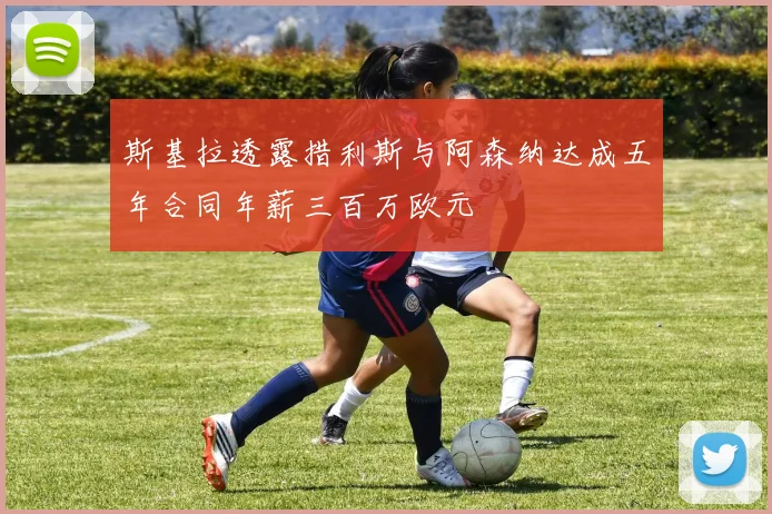 斯基拉透露措利斯与阿森纳达成五年合同年薪三百万欧元