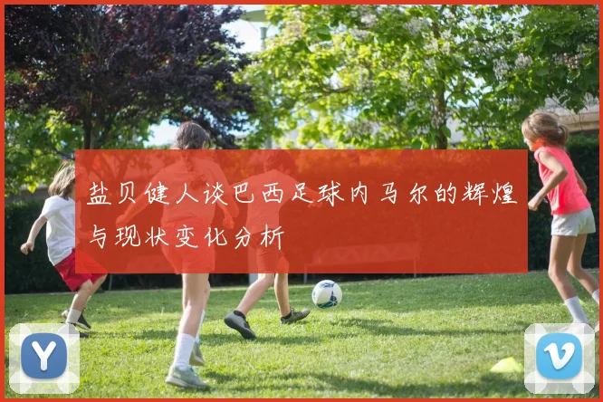 盐贝健人谈巴西足球内马尔的辉煌与现状变化分析
