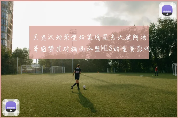 贝克汉姆荣登好莱坞星光大道阿汤哥盛赞其对梅西加盟MLS的重要影响