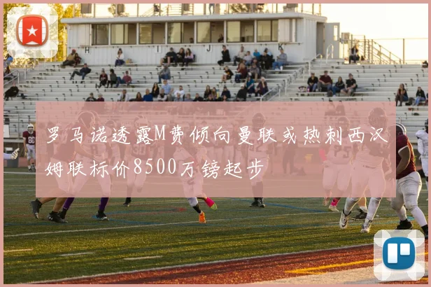 罗马诺透露M费倾向曼联或热刺西汉姆联标价8500万镑起步